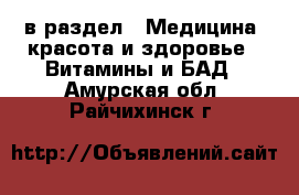  в раздел : Медицина, красота и здоровье » Витамины и БАД . Амурская обл.,Райчихинск г.